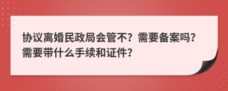 协议离婚民政局会管不？需要备案吗？需要带什么手续和证件？