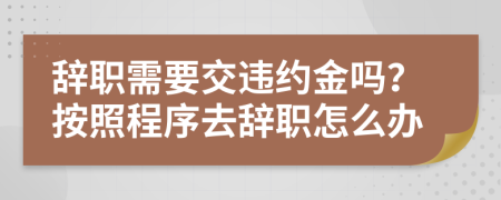 辞职需要交违约金吗？按照程序去辞职怎么办