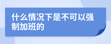 什么情况下是不可以强制加班的