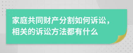 家庭共同财产分割如何诉讼，相关的诉讼方法都有什么