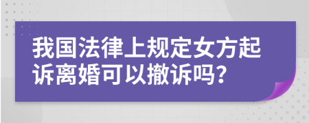 我国法律上规定女方起诉离婚可以撤诉吗？