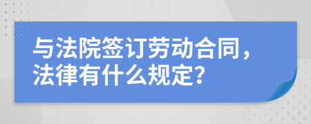 与法院签订劳动合同，法律有什么规定？