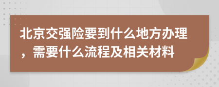 北京交强险要到什么地方办理，需要什么流程及相关材料