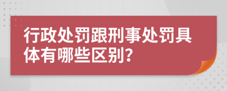 行政处罚跟刑事处罚具体有哪些区别？