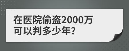 在医院偷盗2000万可以判多少年？