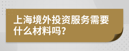 上海境外投资服务需要什么材料吗？