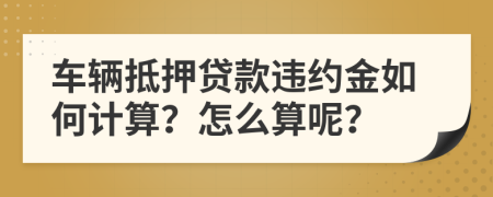 车辆抵押贷款违约金如何计算？怎么算呢？