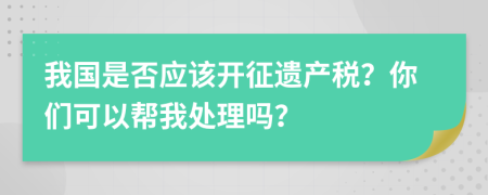 我国是否应该开征遗产税？你们可以帮我处理吗？