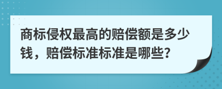 商标侵权最高的赔偿额是多少钱，赔偿标准标准是哪些？