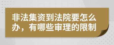 非法集资到法院要怎么办，有哪些审理的限制