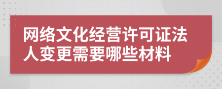 网络文化经营许可证法人变更需要哪些材料