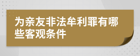 为亲友非法牟利罪有哪些客观条件