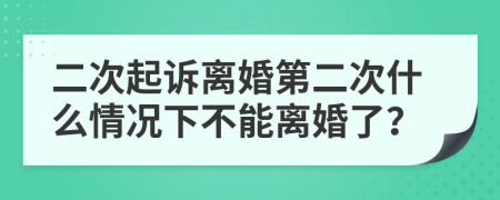 二次起诉离婚第二次什么情况下不能离婚了？