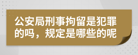 公安局刑事拘留是犯罪的吗，规定是哪些的呢