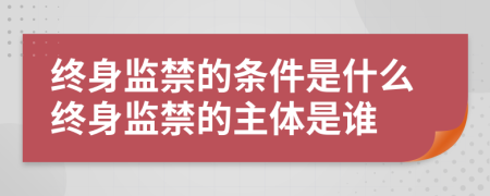 终身监禁的条件是什么终身监禁的主体是谁