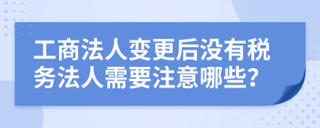 工商法人变更后没有税务法人需要注意哪些？