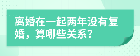 离婚在一起两年没有复婚，算哪些关系？