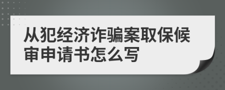 从犯经济诈骗案取保候审申请书怎么写