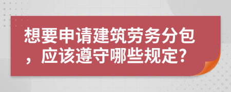 想要申请建筑劳务分包，应该遵守哪些规定?