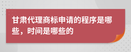 甘肃代理商标申请的程序是哪些，时间是哪些的