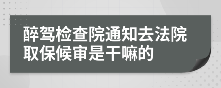 醉驾检查院通知去法院取保候审是干嘛的