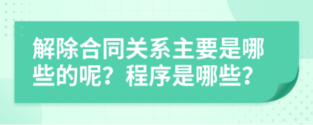 解除合同关系主要是哪些的呢？程序是哪些？