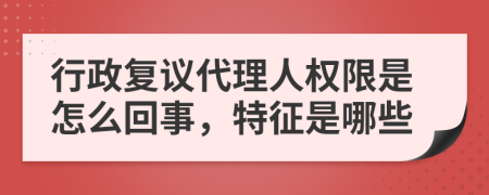 行政复议代理人权限是怎么回事，特征是哪些