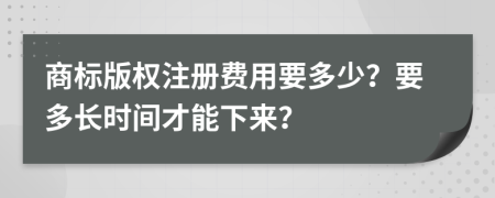 商标版权注册费用要多少？要多长时间才能下来？