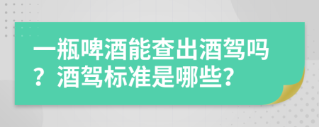 一瓶啤酒能查出酒驾吗？酒驾标准是哪些？