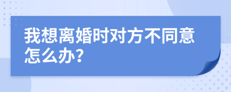 我想离婚时对方不同意怎么办？