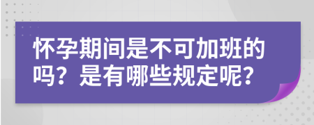 怀孕期间是不可加班的吗？是有哪些规定呢？