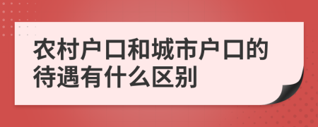 农村户口和城市户口的待遇有什么区别