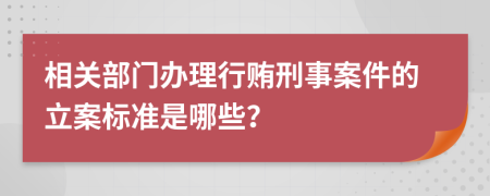 相关部门办理行贿刑事案件的立案标准是哪些？