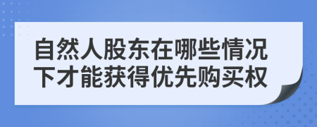 自然人股东在哪些情况下才能获得优先购买权