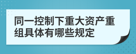同一控制下重大资产重组具体有哪些规定