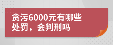 贪污6000元有哪些处罚，会判刑吗