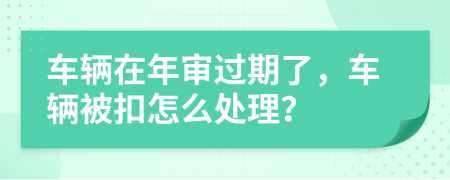 车辆在年审过期了，车辆被扣怎么处理？