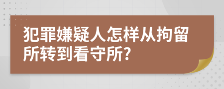 犯罪嫌疑人怎样从拘留所转到看守所?