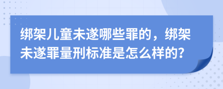 绑架儿童未遂哪些罪的，绑架未遂罪量刑标准是怎么样的？