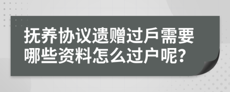 抚养协议遗赠过戶需要哪些资料怎么过户呢？