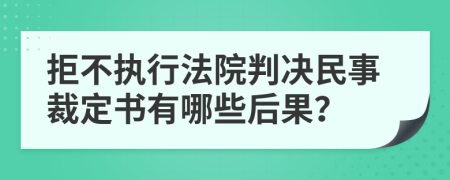 拒不执行法院判决民事裁定书有哪些后果？