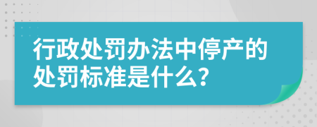 行政处罚办法中停产的处罚标准是什么？