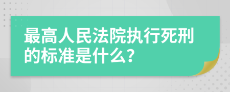 最高人民法院执行死刑的标准是什么？