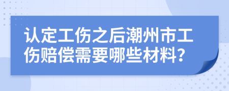 认定工伤之后潮州市工伤赔偿需要哪些材料？