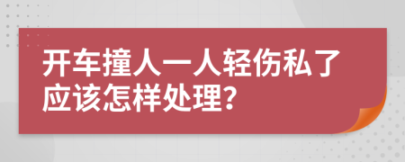 开车撞人一人轻伤私了应该怎样处理？