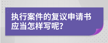 执行案件的复议申请书应当怎样写呢？