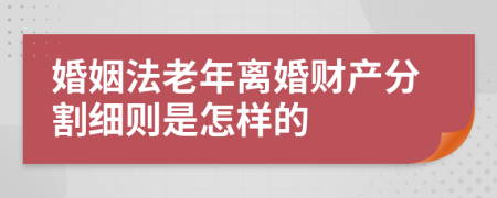 婚姻法老年离婚财产分割细则是怎样的