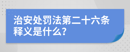 治安处罚法第二十六条释义是什么？