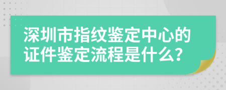 深圳市指纹鉴定中心的证件鉴定流程是什么？