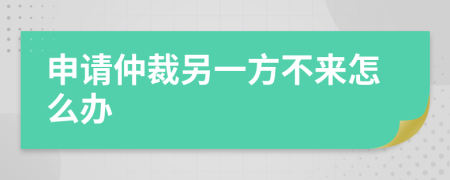 申请仲裁另一方不来怎么办